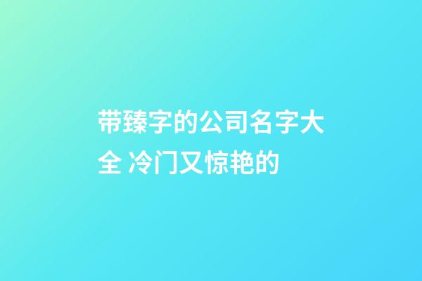带臻字的公司名字大全 冷门又惊艳的-第1张-公司起名-玄机派